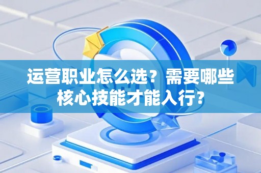 运营职业怎么选？需要哪些核心技能才能入行？