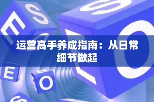 运营高手养成指南：从日常细节做起